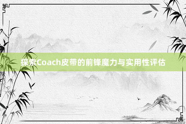 探索Coach皮带的前锋魔力与实用性评估