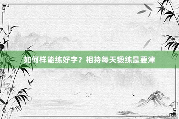 如何样能练好字？相持每天锻练是要津