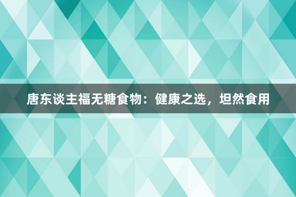 唐东谈主福无糖食物：健康之选，坦然食用