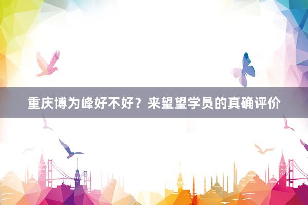 重庆博为峰好不好？来望望学员的真确评价