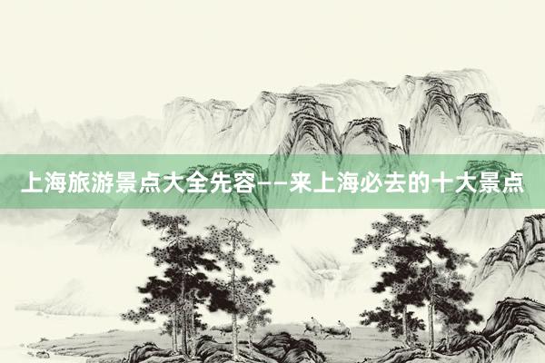 上海旅游景点大全先容——来上海必去的十大景点