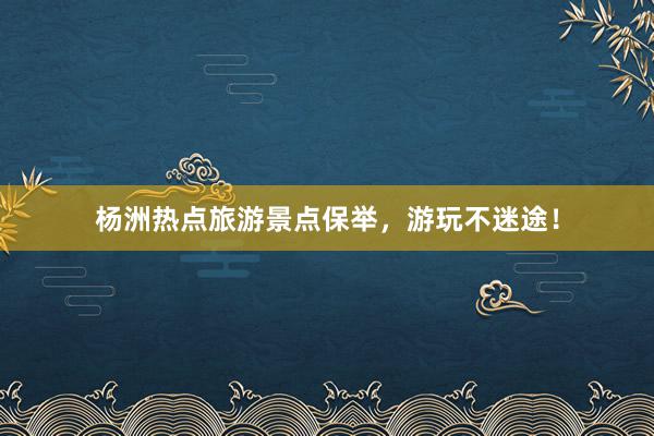 杨洲热点旅游景点保举，游玩不迷途！